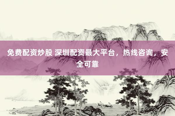 免费配资炒股 深圳配资最大平台，热线咨询，安全可靠