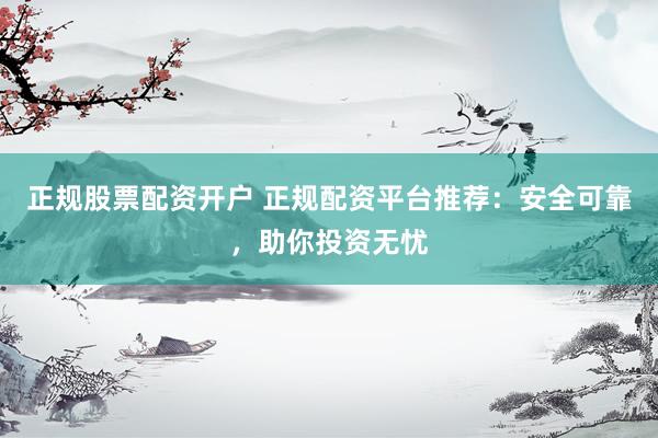 正规股票配资开户 正规配资平台推荐：安全可靠，助你投资无忧