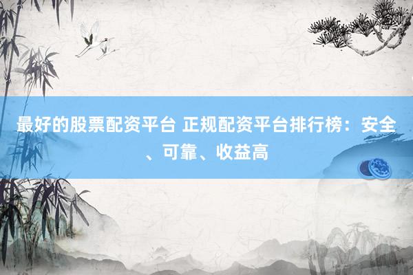 最好的股票配资平台 正规配资平台排行榜：安全、可靠、收益高