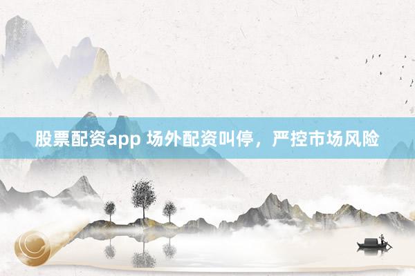 股票配资app 场外配资叫停，严控市场风险