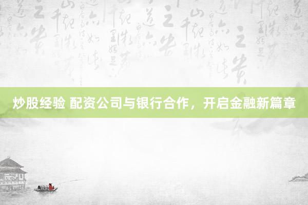 炒股经验 配资公司与银行合作，开启金融新篇章