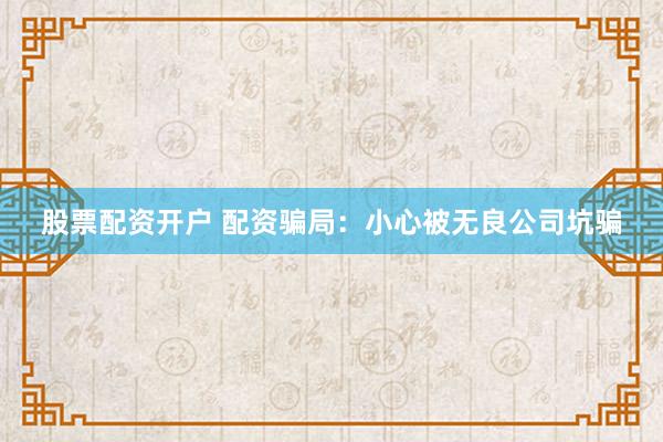 股票配资开户 配资骗局：小心被无良公司坑骗