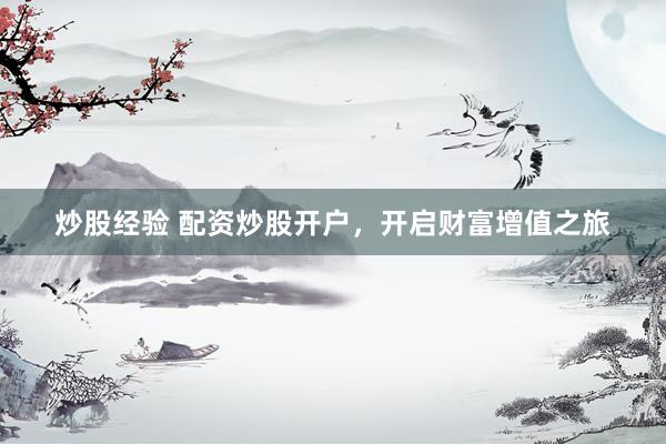 炒股经验 配资炒股开户，开启财富增值之旅