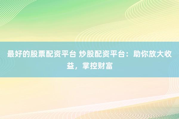 最好的股票配资平台 炒股配资平台：助你放大收益，掌控财富