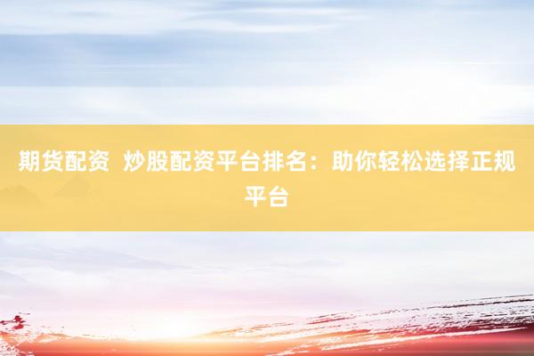期货配资  炒股配资平台排名：助你轻松选择正规平台