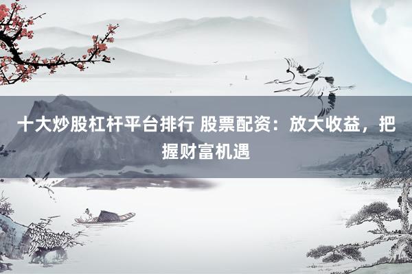 十大炒股杠杆平台排行 股票配资：放大收益，把握财富机遇