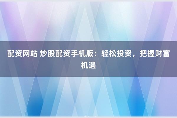 配资网站 炒股配资手机版：轻松投资，把握财富机遇