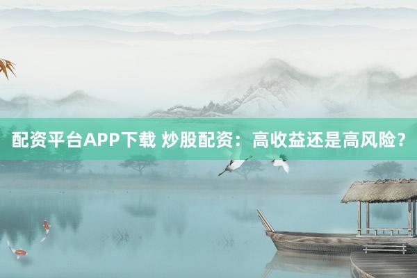配资平台APP下载 炒股配资：高收益还是高风险？