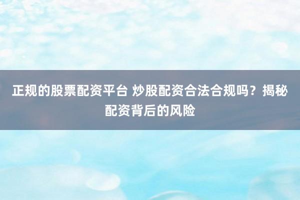 正规的股票配资平台 炒股配资合法合规吗？揭秘配资背后的风险
