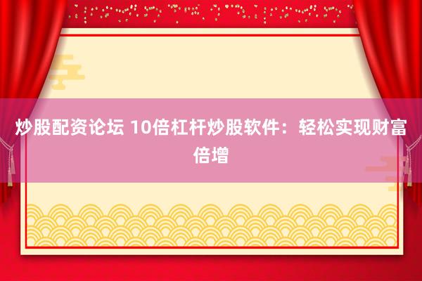 炒股配资论坛 10倍杠杆炒股软件：轻松实现财富倍增