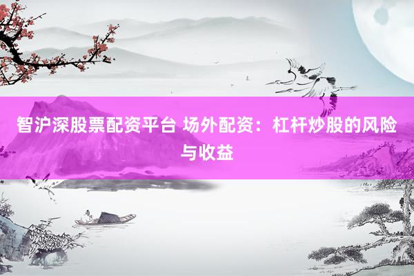 智沪深股票配资平台 场外配资：杠杆炒股的风险与收益