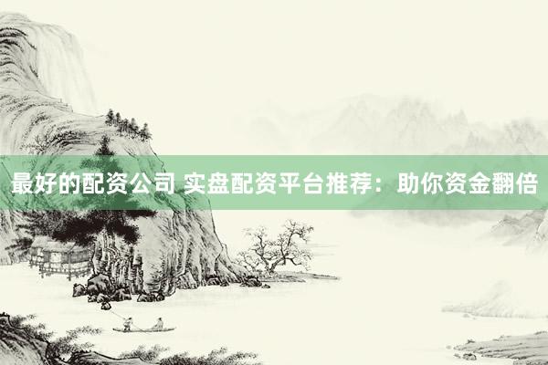 最好的配资公司 实盘配资平台推荐：助你资金翻倍