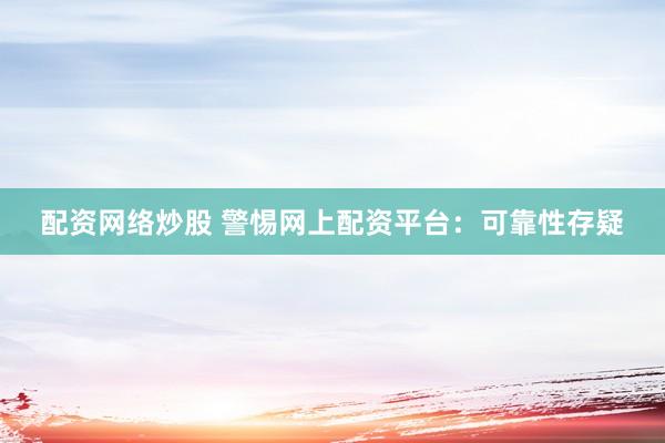 配资网络炒股 警惕网上配资平台：可靠性存疑