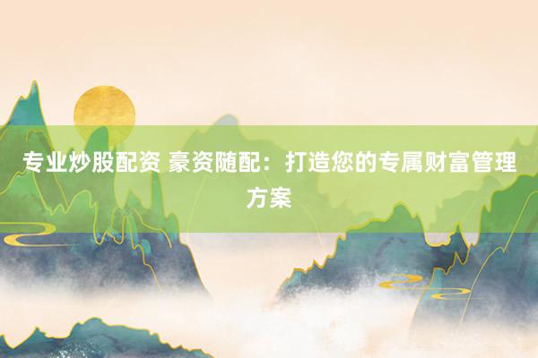 专业炒股配资 豪资随配：打造您的专属财富管理方案