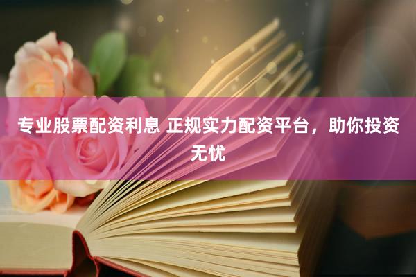 专业股票配资利息 正规实力配资平台，助你投资无忧