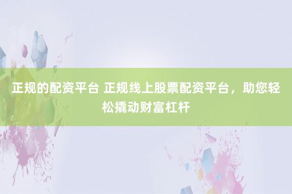 正规的配资平台 正规线上股票配资平台，助您轻松撬动财富杠杆
