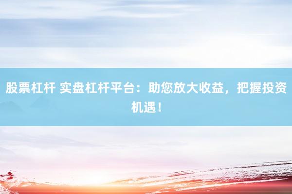 股票杠杆 实盘杠杆平台：助您放大收益，把握投资机遇！