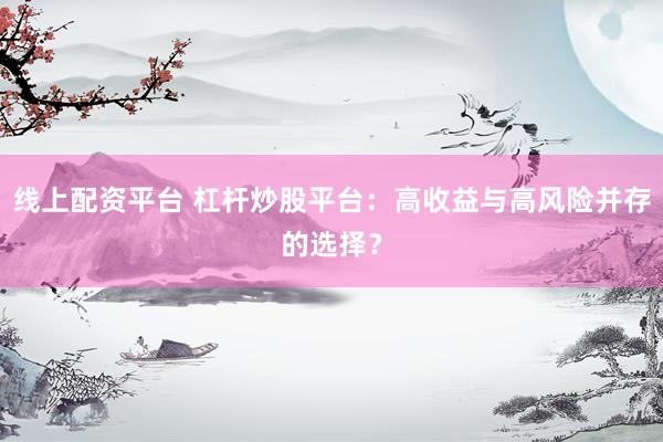 线上配资平台 杠杆炒股平台：高收益与高风险并存的选择？