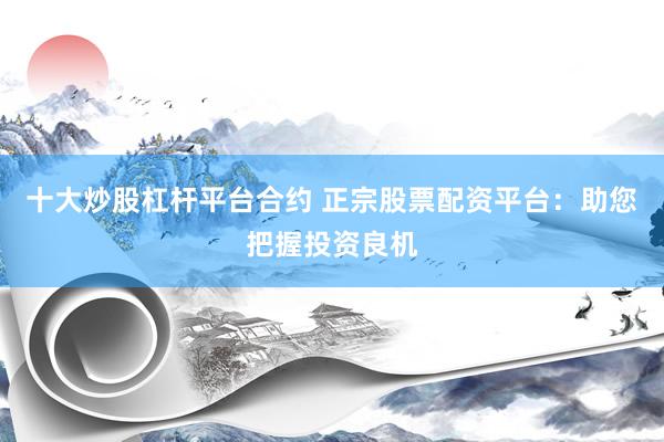十大炒股杠杆平台合约 正宗股票配资平台：助您把握投资良机