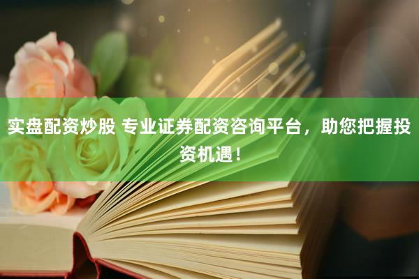 实盘配资炒股 专业证券配资咨询平台，助您把握投资机遇！