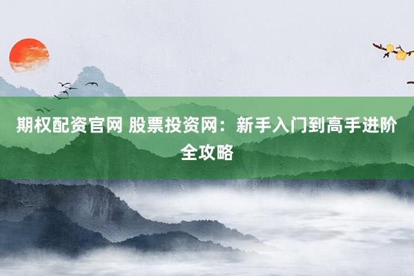 期权配资官网 股票投资网：新手入门到高手进阶全攻略