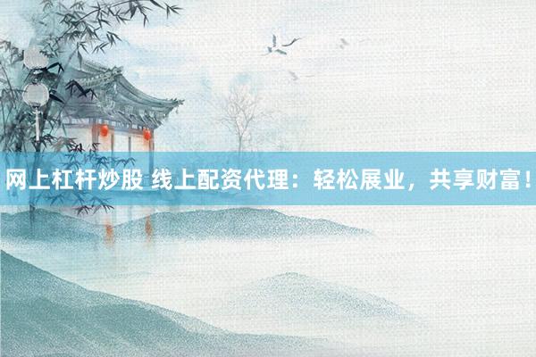 网上杠杆炒股 线上配资代理：轻松展业，共享财富！