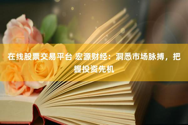 在线股票交易平台 宏源财经：洞悉市场脉搏，把握投资先机