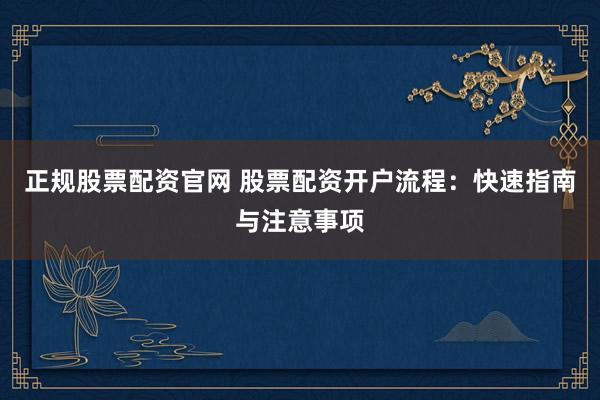正规股票配资官网 股票配资开户流程：快速指南与注意事项