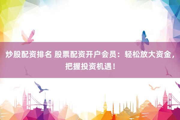 炒股配资排名 股票配资开户会员：轻松放大资金，把握投资机遇！