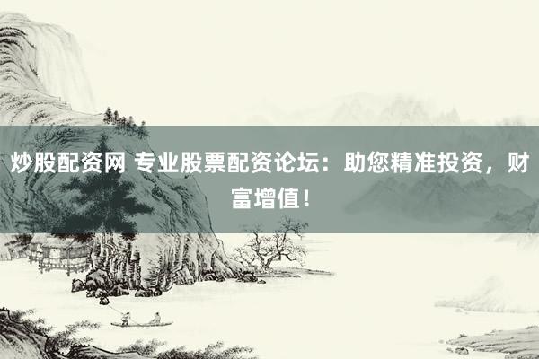 炒股配资网 专业股票配资论坛：助您精准投资，财富增值！