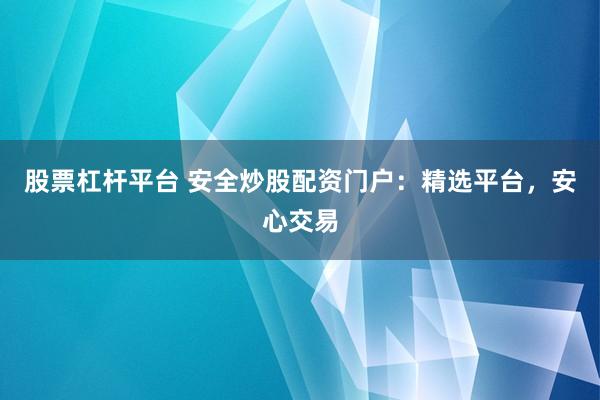 股票杠杆平台 安全炒股配资门户：精选平台，安心交易