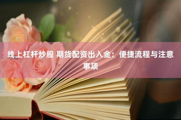 线上杠杆炒股 期货配资出入金：便捷流程与注意事项