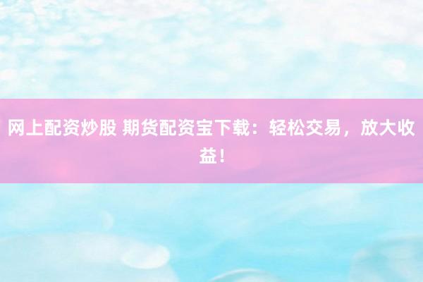 网上配资炒股 期货配资宝下载：轻松交易，放大收益！