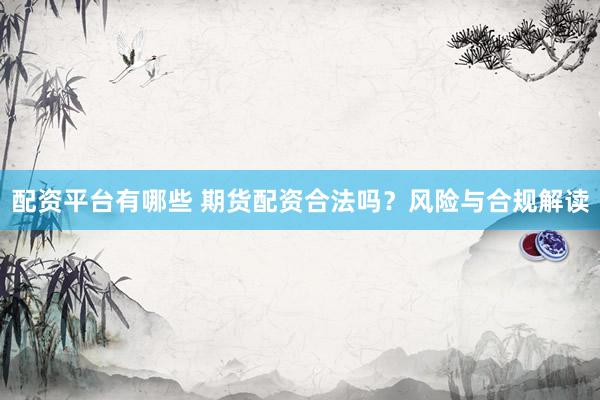 配资平台有哪些 期货配资合法吗？风险与合规解读