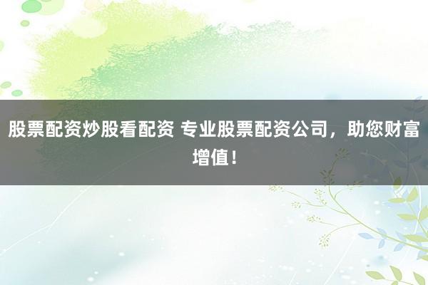 股票配资炒股看配资 专业股票配资公司，助您财富增值！