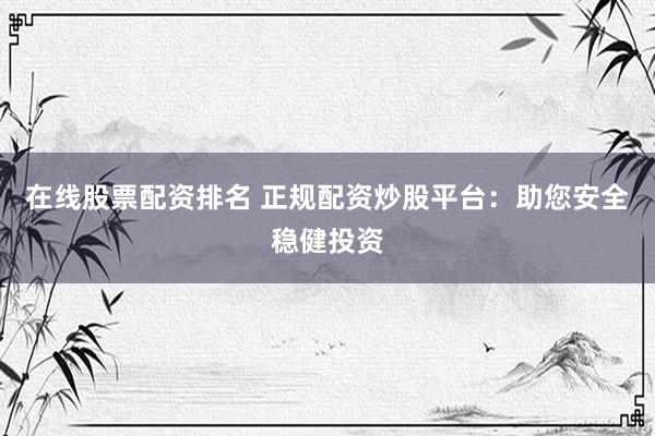 在线股票配资排名 正规配资炒股平台：助您安全稳健投资