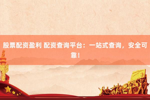 股票配资盈利 配资查询平台：一站式查询，安全可靠！