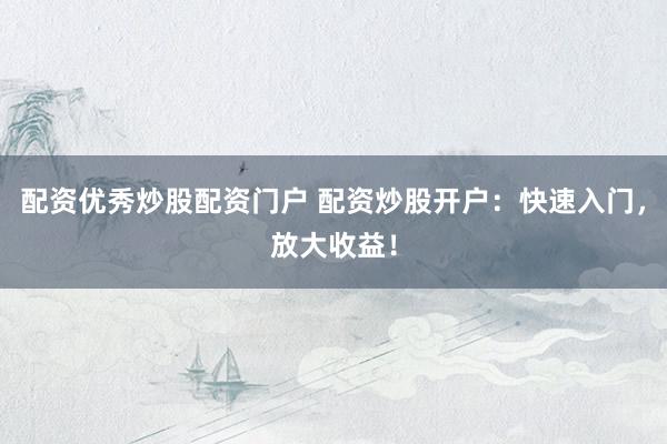配资优秀炒股配资门户 配资炒股开户：快速入门，放大收益！