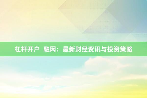 杠杆开户  融网：最新财经资讯与投资策略