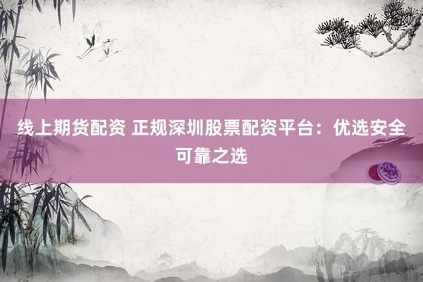 线上期货配资 正规深圳股票配资平台：优选安全可靠之选