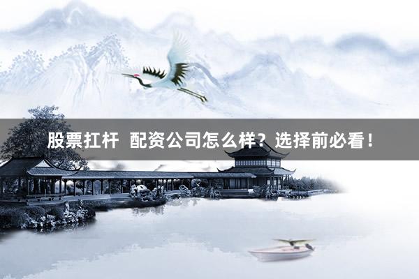 股票扛杆  配资公司怎么样？选择前必看！