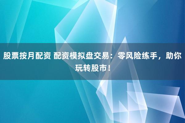 股票按月配资 配资模拟盘交易：零风险练手，助你玩转股市！