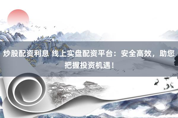炒股配资利息 线上实盘配资平台：安全高效，助您把握投资机遇！