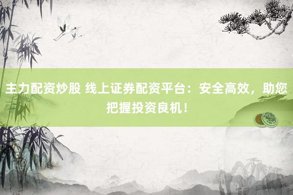 主力配资炒股 线上证券配资平台：安全高效，助您把握投资良机！