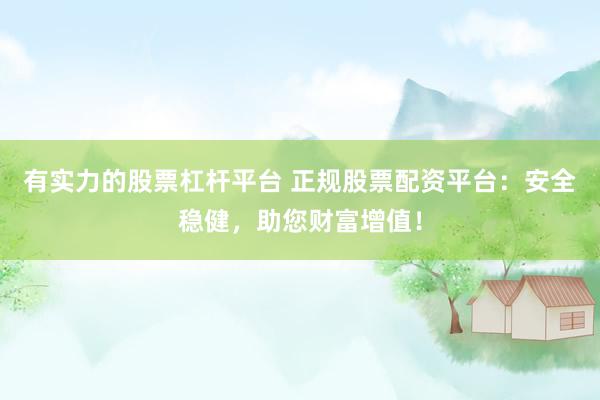 有实力的股票杠杆平台 正规股票配资平台：安全稳健，助您财富增值！