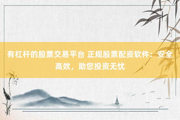 有杠杆的股票交易平台 正规股票配资软件：安全高效，助您投资无忧