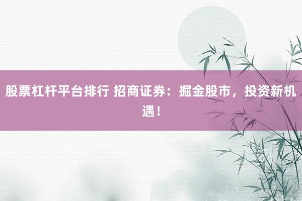 股票杠杆平台排行 招商证券：掘金股市，投资新机遇！