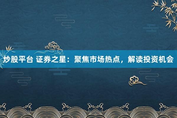 炒股平台 证券之星：聚焦市场热点，解读投资机会