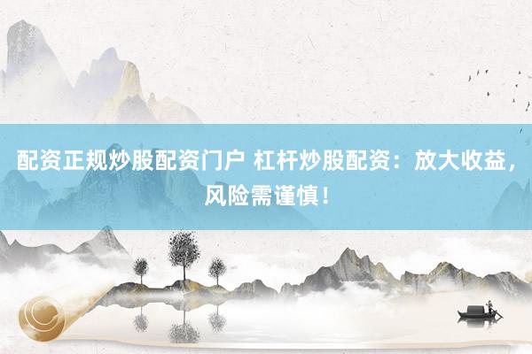 配资正规炒股配资门户 杠杆炒股配资：放大收益，风险需谨慎！
