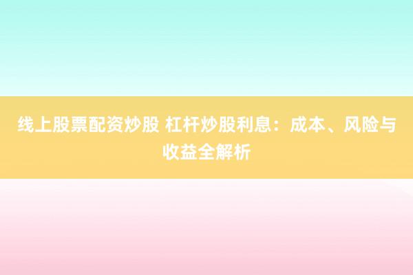 线上股票配资炒股 杠杆炒股利息：成本、风险与收益全解析